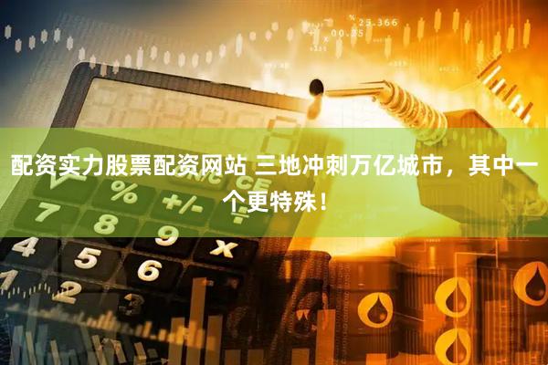 配资实力股票配资网站 三地冲刺万亿城市，其中一个更特殊！