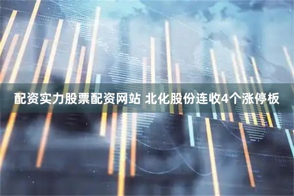 配资实力股票配资网站 北化股份连收4个涨停板