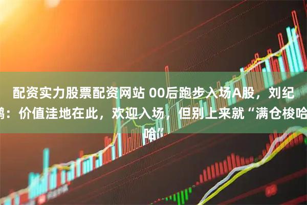 配资实力股票配资网站 00后跑步入场A股，刘纪鹏：价值洼地在此，欢迎入场，但别上来就“满仓梭哈”
