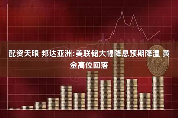 配资天眼 邦达亚洲:美联储大幅降息预期降温 黄金高位回落