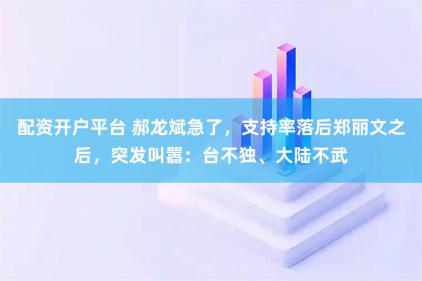 配资开户平台 郝龙斌急了，支持率落后郑丽文之后，突发叫嚣：台不独、大陆不武