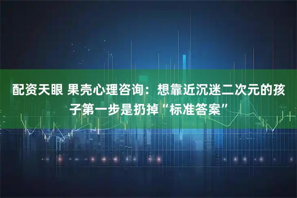 配资天眼 果壳心理咨询：想靠近沉迷二次元的孩子第一步是扔掉“标准答案”