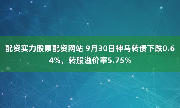 配资实力股票配资网站 9月30日神马转债下跌0.64%，转股溢价率5.75%