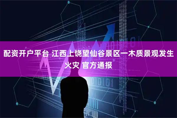 配资开户平台 江西上饶望仙谷景区一木质景观发生火灾 官方通报