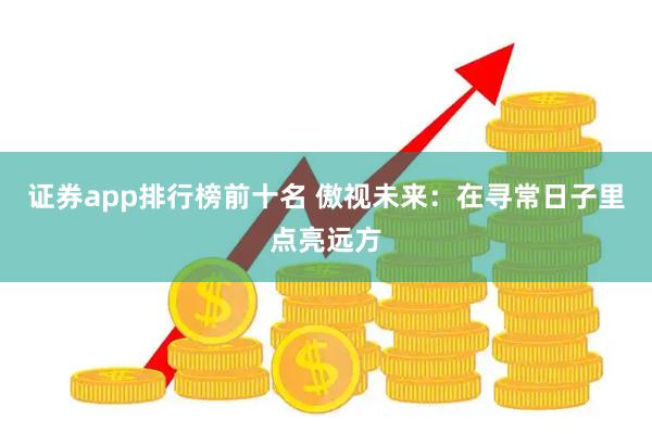 证券app排行榜前十名 傲视未来：在寻常日子里点亮远方
