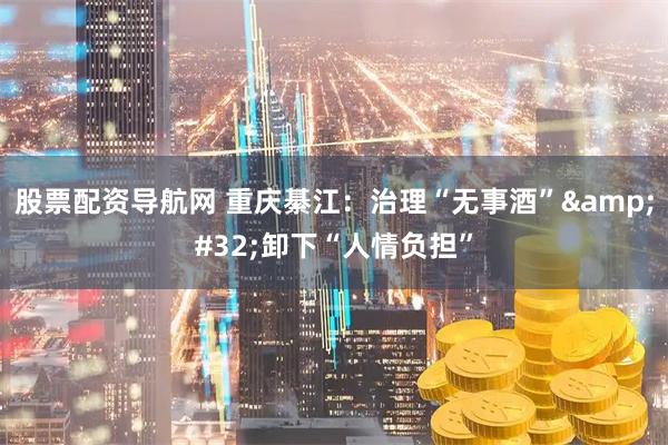 股票配资导航网 重庆綦江：治理“无事酒” 卸下“人情负担”