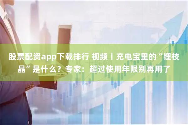 股票配资app下载排行 视频丨充电宝里的“锂枝晶”是什么？专家：超过使用年限别再用了
