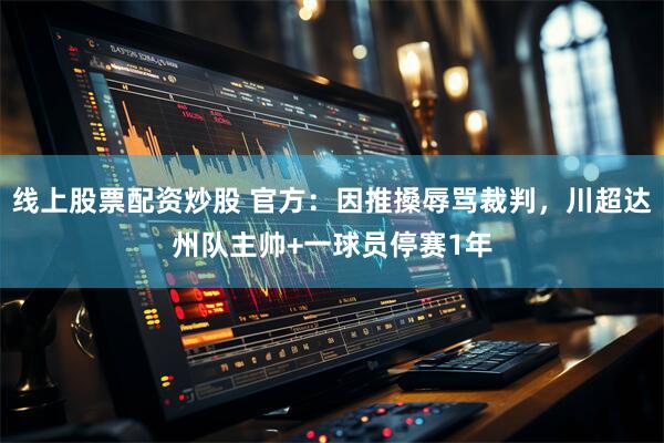线上股票配资炒股 官方：因推搡辱骂裁判，川超达州队主帅+一球员停赛1年