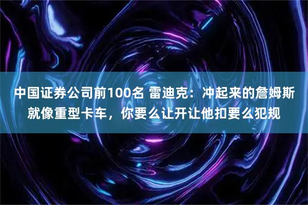 中国证券公司前100名 雷迪克：冲起来的詹姆斯就像重型卡车，你要么让开让他扣要么犯规
