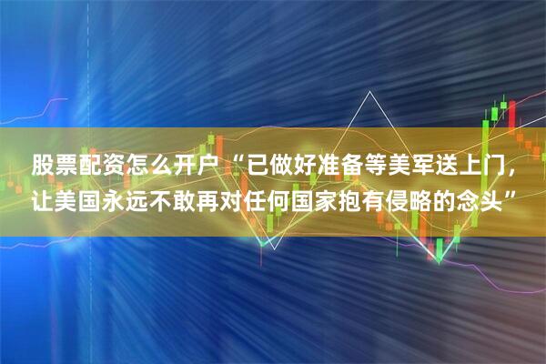 股票配资怎么开户 “已做好准备等美军送上门，让美国永远不敢再对任何国家抱有侵略的念头”