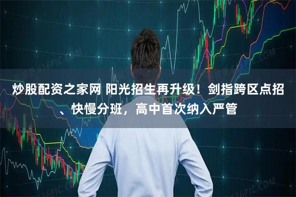 炒股配资之家网 阳光招生再升级！剑指跨区点招、快慢分班，高中首次纳入严管