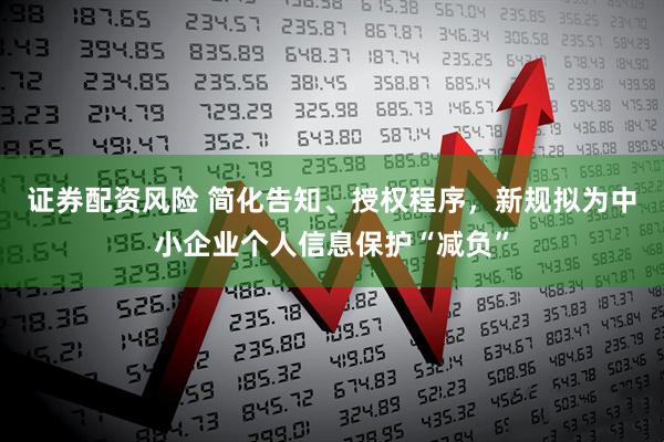 证券配资风险 简化告知、授权程序，新规拟为中小企业个人信息保护“减负”