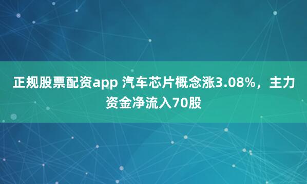 正规股票配资app 汽车芯片概念涨3.08%，主力资金净流入70股