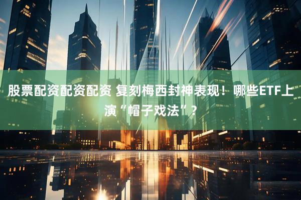 股票配资配资配资 复刻梅西封神表现！哪些ETF上演“帽子戏法”？