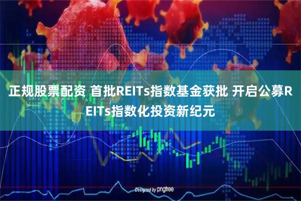 正规股票配资 首批REITs指数基金获批 开启公募REITs指数化投资新纪元