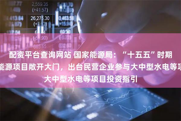 配资平台查询网站 国家能源局：“十五五”时期将继续推动能源项目敞开大门，出台民营企业参与大中型水电等项目投资指引